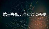 携手央视，润立漆以新姿态诠释品牌张力