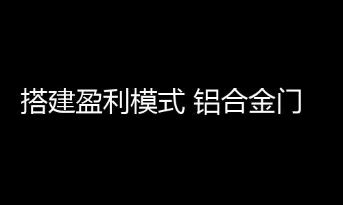 机遇条件
、窗企才能实现盈利