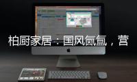 柏厨家居：国风氤氲	，营造家居高级「仪式感」