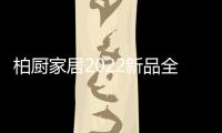 柏厨家居2022新品全屋解决方案：本色归真	，静享生活