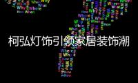 柯弘灯饰引领家居装饰潮流	，成就中国LED灯具品牌的新标杆!