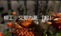 柳工
�：父爱力量 「起」航梦想