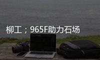 柳工；965F助力石场转型：从成本困境到效率巅峰的客户故事