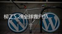柳工5.28全球客户节专享购，五月大促来袭！