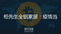 柜先生全铝家居：疫情当前，如何让我们忙起来?