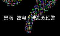 暴雨+雷电！珠海双预警生效！