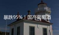 暴跌95%	！国产葡萄酒全线崩盘，曾经的国货之光张裕都撑不住了
！