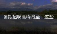 暑期招聘高峰将至	，这些岗位需求量较大