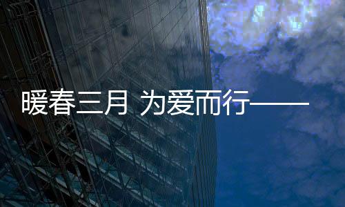 冲锋在抗疫的暖春暖心最前线