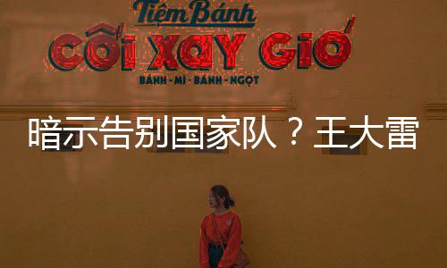 暗示疑似在告别中国国家队