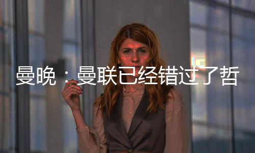 曼晚曼联美替周日有报道称