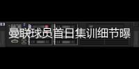 曼联球员首日集训细节曝光�，两新援会晤队友
！十余人缺席原因揭秘