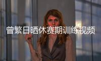 曾繁日晒休赛期训练视频 探长
：他与同曦还未开始续约谈判