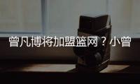 曾凡博将加盟篮网�？小曾工作室回应：目前NBA事宜尚未有详实进展
