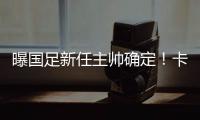 曝国足新任主帅确定！卡纳瓦罗下周五接过教鞭