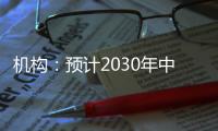 机构：预计2030年中国新能源汽车渗透率将超过70%