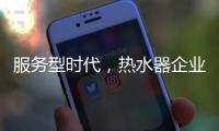 服务型时代，热水器企业要全面做好服务工作