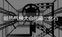 最热气候大会闭幕，化石燃料终结之路开启