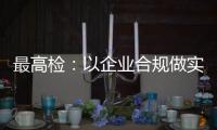 最高检：以企业合规做实对民营经济的保护