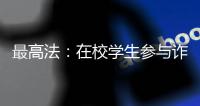 最高法	
：在校学生参与诈骗视情况依法从宽处罚