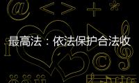 最高法：依法保护合法收入，旗帜鲜明否定非法收入