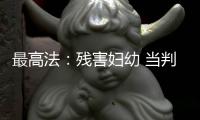 最高法
：残害妇幼 当判死刑的判死刑