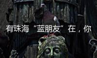 有珠海“蓝朋友”在，你就放心吧~