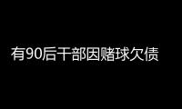 有90后干部因赌球欠债近2000万	，中纪委发文