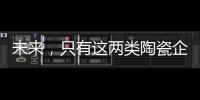 未来，只有这两类陶瓷企业能活得长久