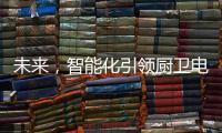 未来，智能化引领厨卫电器行业快速发展