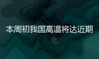 本周初我国高温将达近期高峰
，东北华北需防雷雨