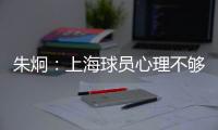 朱炯
：上海球员心理不够强大 风格比胜负更重要