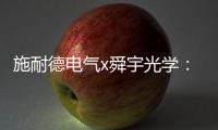 施耐德电气x舜宇光学	：光电世界的电力不迭!