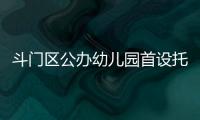 斗门区公办幼儿园首设托班�！今年新增3所公办园，12日起报名