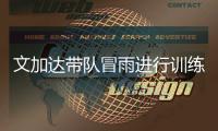 文加达带队冒雨进行训练 林乐丰：要让球迷看到希望