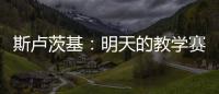 斯卢茨基
：明天的教学赛阿苏埃肯定能踢，尽全力帮他调整状态