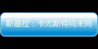 斯基拉：卡尤斯特尚未同意加盟贝西克塔斯，他收到水晶宫的报价