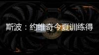 斯波：约维奇今夏训练得非常不错 他的力量也有明显提升