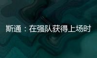 斯通
：在强队获得上场时间 比在烂队砍20分更难