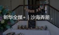 新华全媒+｜沙海弄潮，他们为什么行
？