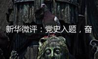 新华微评：党史入题�，奋斗作答