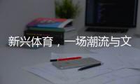 新兴体育�
，一场潮流与文化的机会