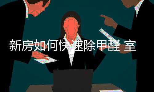 何快何防从而清除甲醛