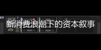 新消费浪潮下的资本叙事能持续吗？