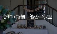 新帅+新援，能否“保卫”新鹏城	？