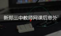 新郑三中教师网课后意外离世，官方通报