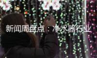 新闻周盘点	：净水器行业一周十大热点新闻