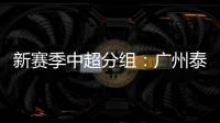 新赛季中超分组：广州泰山A组 国安入B组