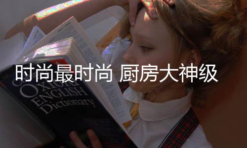 灶具点燃的时尚尚厨神级同时