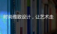 时尚雅致设计，让艺术走进生活